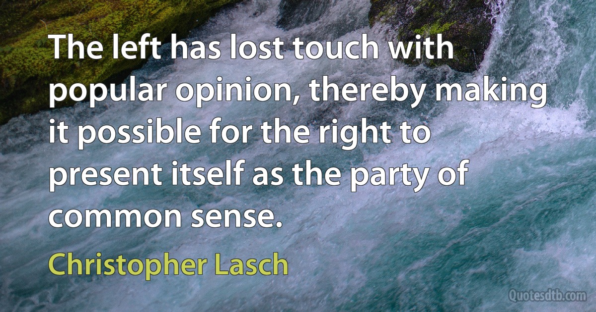 The left has lost touch with popular opinion, thereby making it possible for the right to present itself as the party of common sense. (Christopher Lasch)