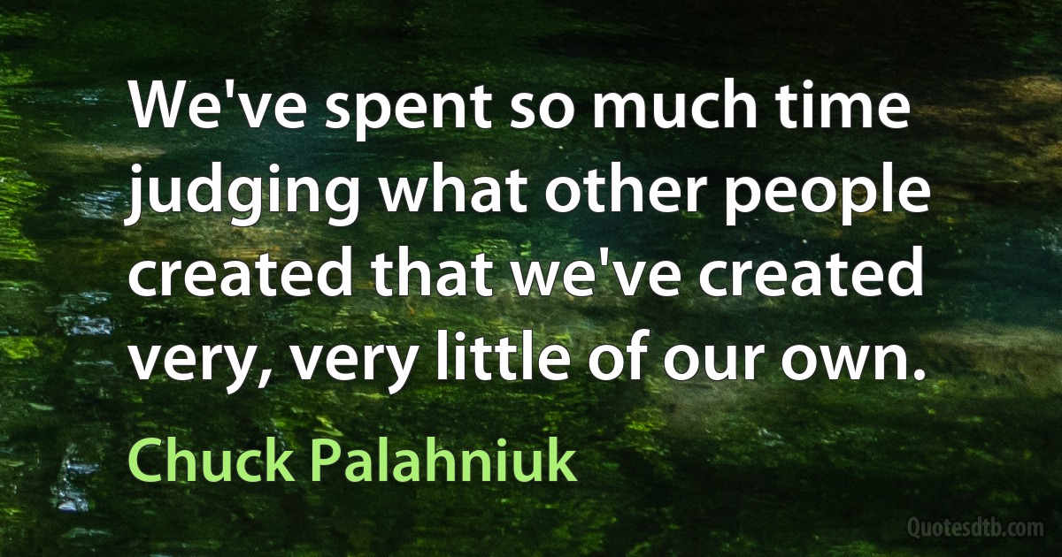 We've spent so much time judging what other people created that we've created very, very little of our own. (Chuck Palahniuk)