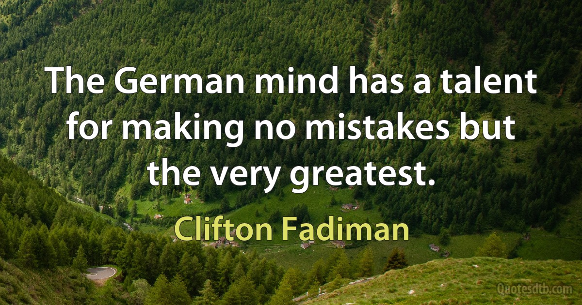 The German mind has a talent for making no mistakes but the very greatest. (Clifton Fadiman)