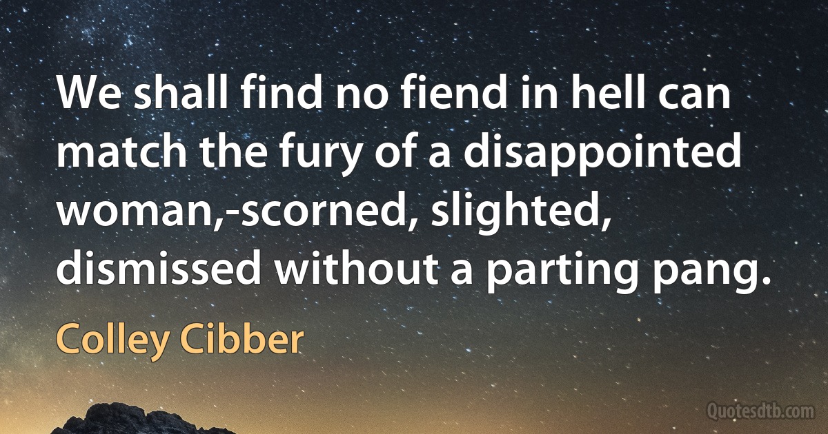 We shall find no fiend in hell can match the fury of a disappointed woman,-scorned, slighted, dismissed without a parting pang. (Colley Cibber)