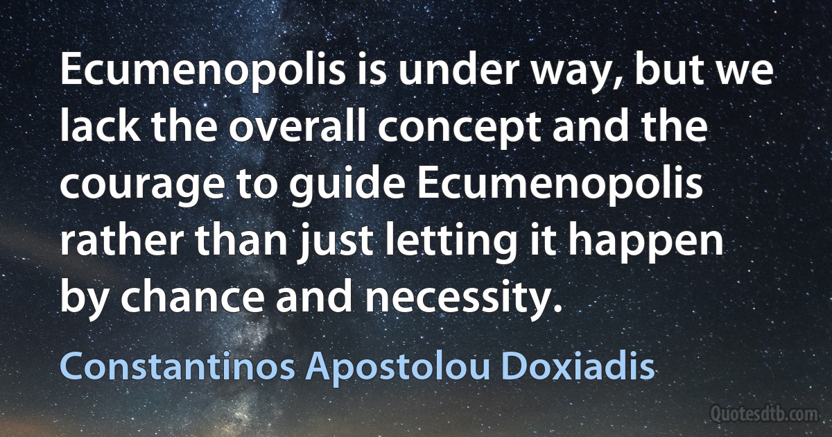 Ecumenopolis is under way, but we lack the overall concept and the courage to guide Ecumenopolis rather than just letting it happen by chance and necessity. (Constantinos Apostolou Doxiadis)