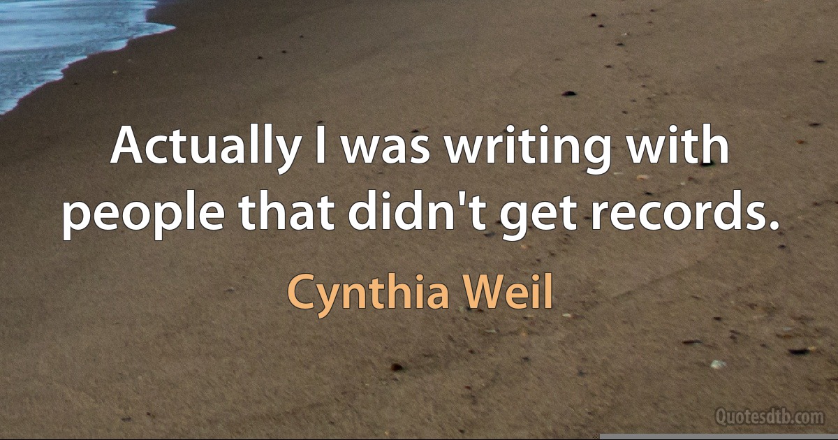 Actually I was writing with people that didn't get records. (Cynthia Weil)