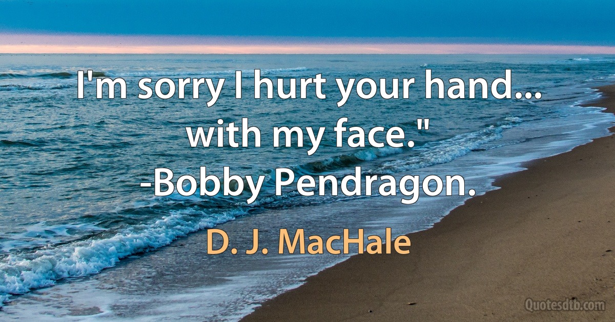 I'm sorry I hurt your hand... with my face."
-Bobby Pendragon. (D. J. MacHale)