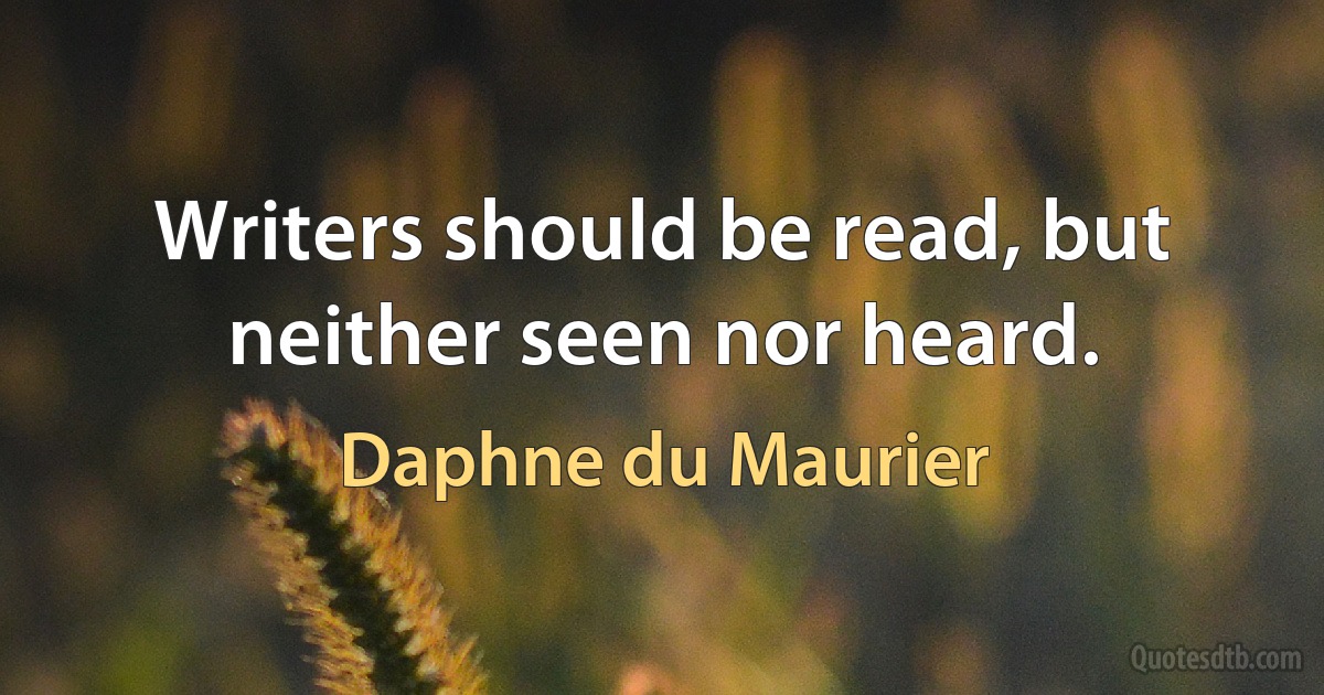 Writers should be read, but neither seen nor heard. (Daphne du Maurier)