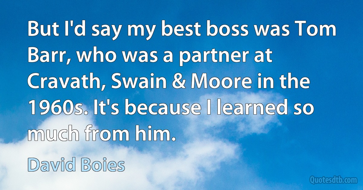 But I'd say my best boss was Tom Barr, who was a partner at Cravath, Swain & Moore in the 1960s. It's because I learned so much from him. (David Boies)