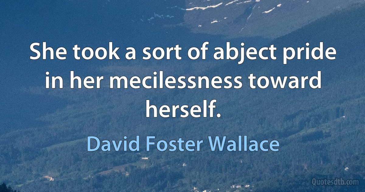 She took a sort of abject pride in her mecilessness toward herself. (David Foster Wallace)