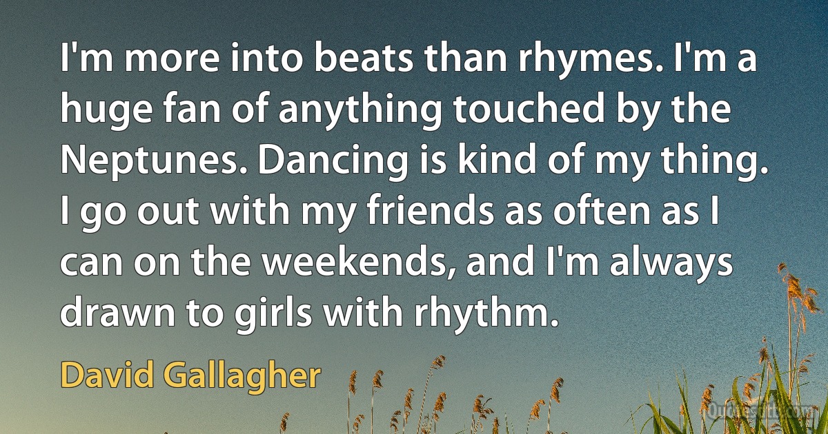 I'm more into beats than rhymes. I'm a huge fan of anything touched by the Neptunes. Dancing is kind of my thing. I go out with my friends as often as I can on the weekends, and I'm always drawn to girls with rhythm. (David Gallagher)