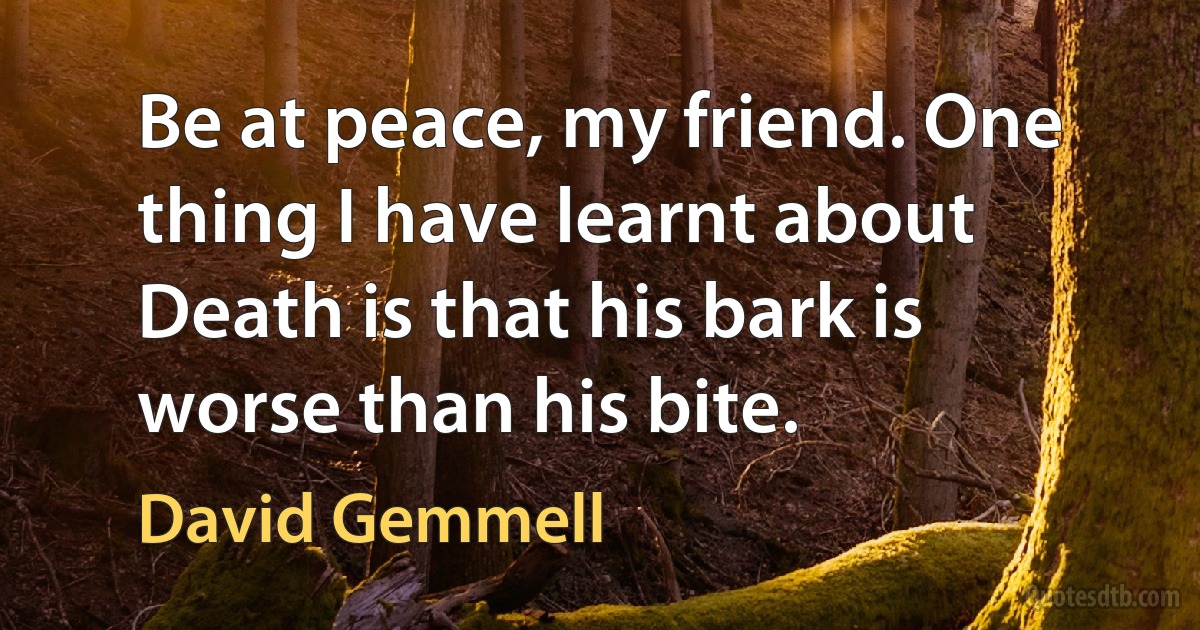 Be at peace, my friend. One thing I have learnt about Death is that his bark is worse than his bite. (David Gemmell)