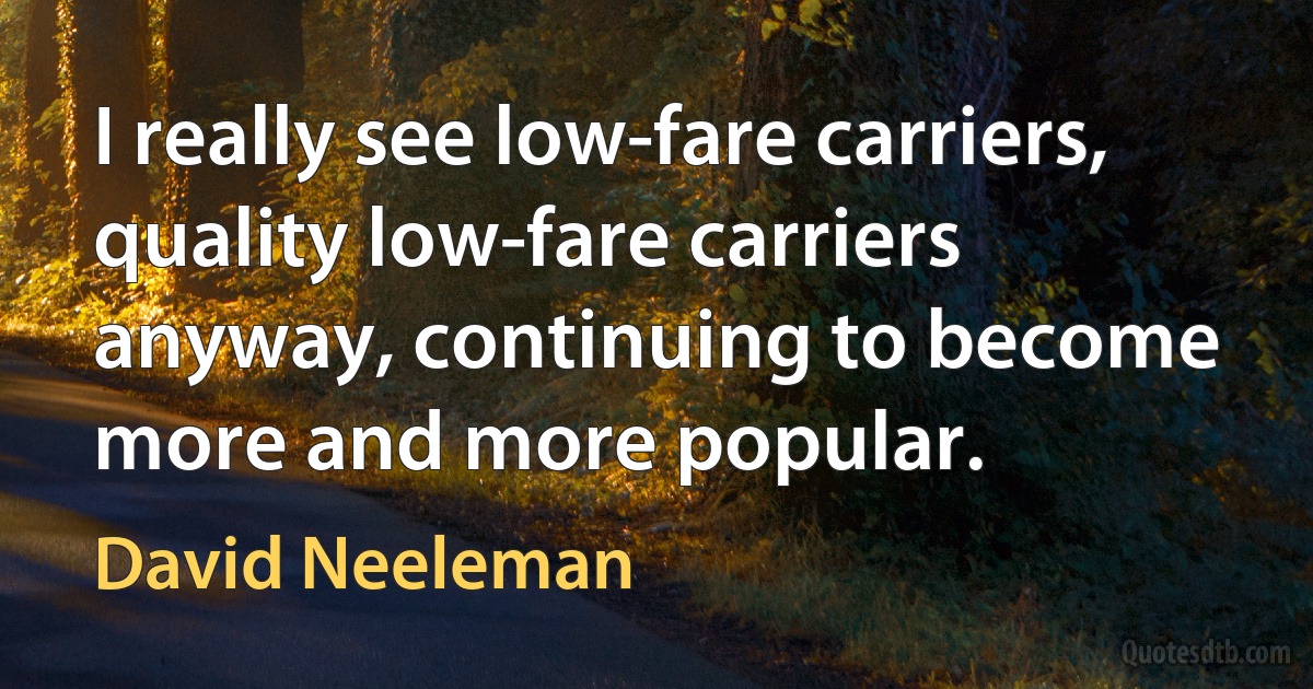 I really see low-fare carriers, quality low-fare carriers anyway, continuing to become more and more popular. (David Neeleman)