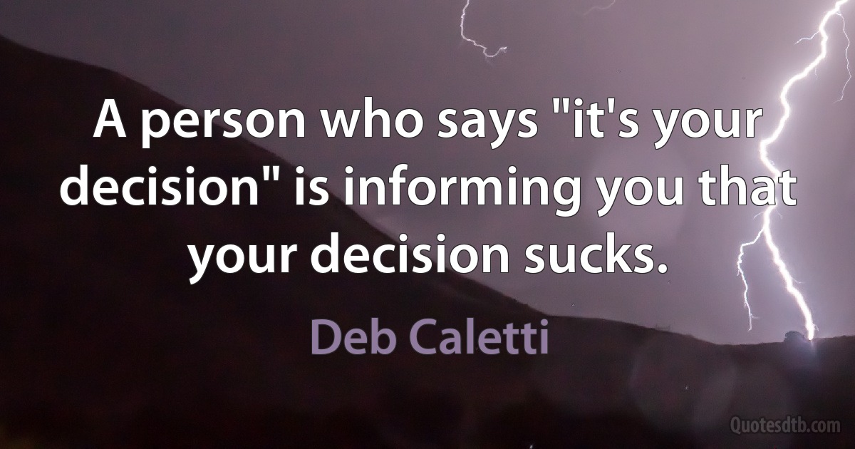 A person who says "it's your decision" is informing you that your decision sucks. (Deb Caletti)