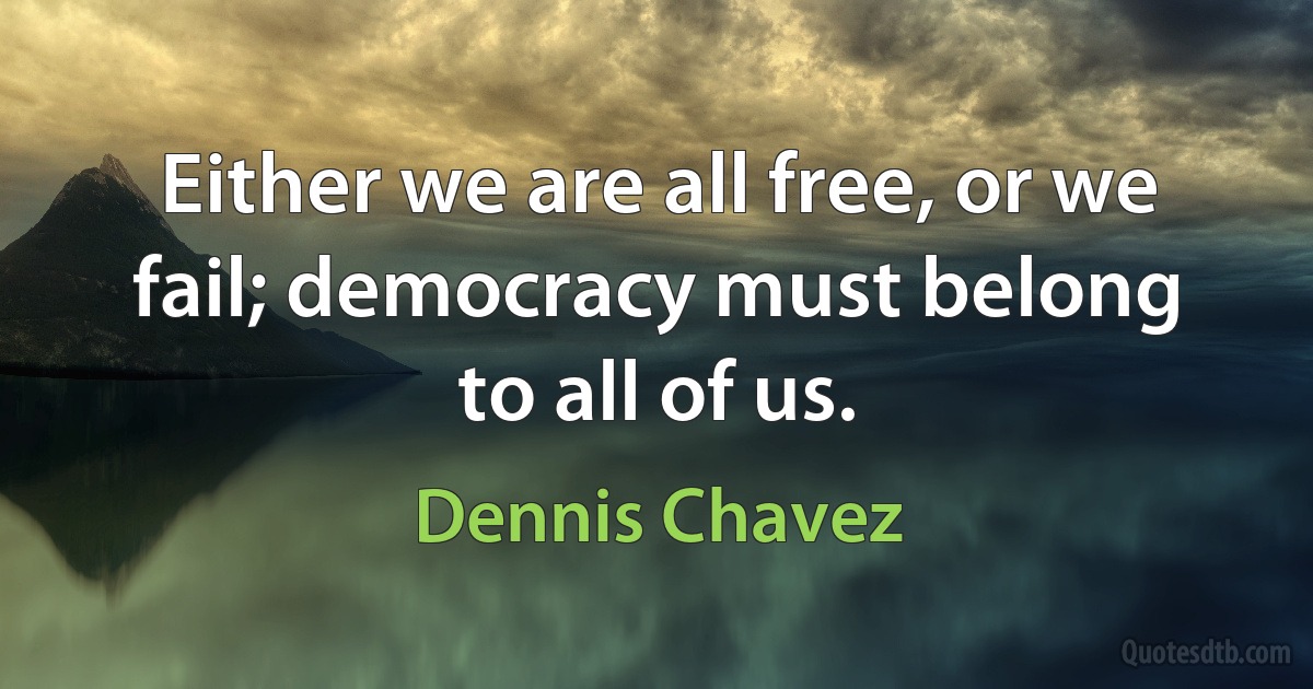 Either we are all free, or we fail; democracy must belong to all of us. (Dennis Chavez)