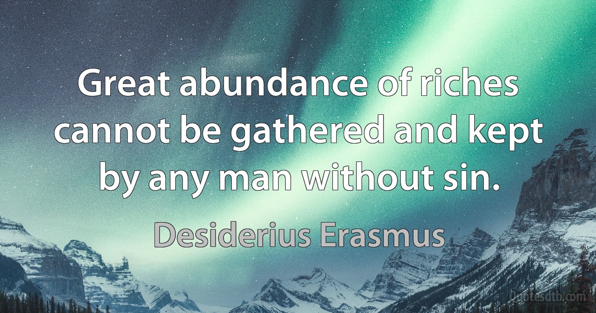 Great abundance of riches cannot be gathered and kept by any man without sin. (Desiderius Erasmus)