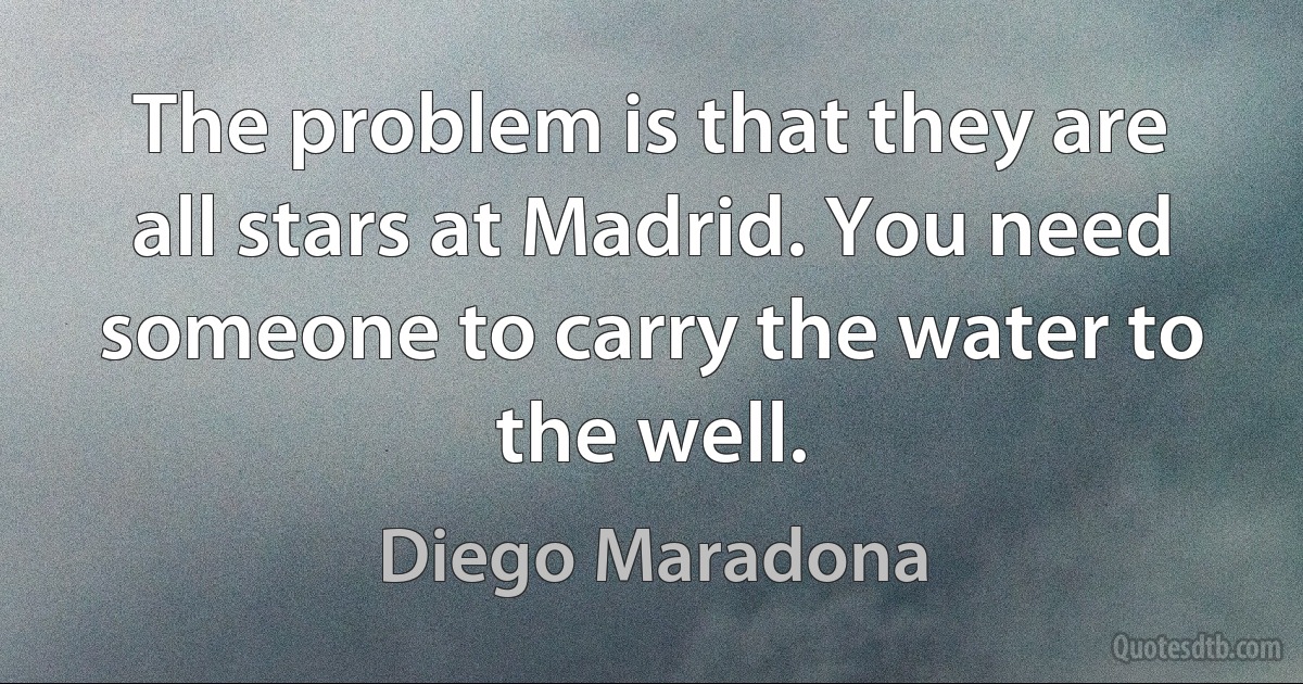 The problem is that they are all stars at Madrid. You need someone to carry the water to the well. (Diego Maradona)