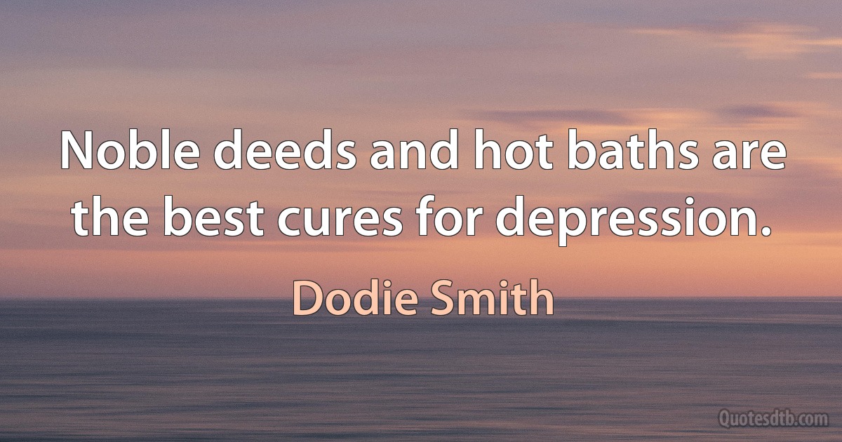 Noble deeds and hot baths are the best cures for depression. (Dodie Smith)