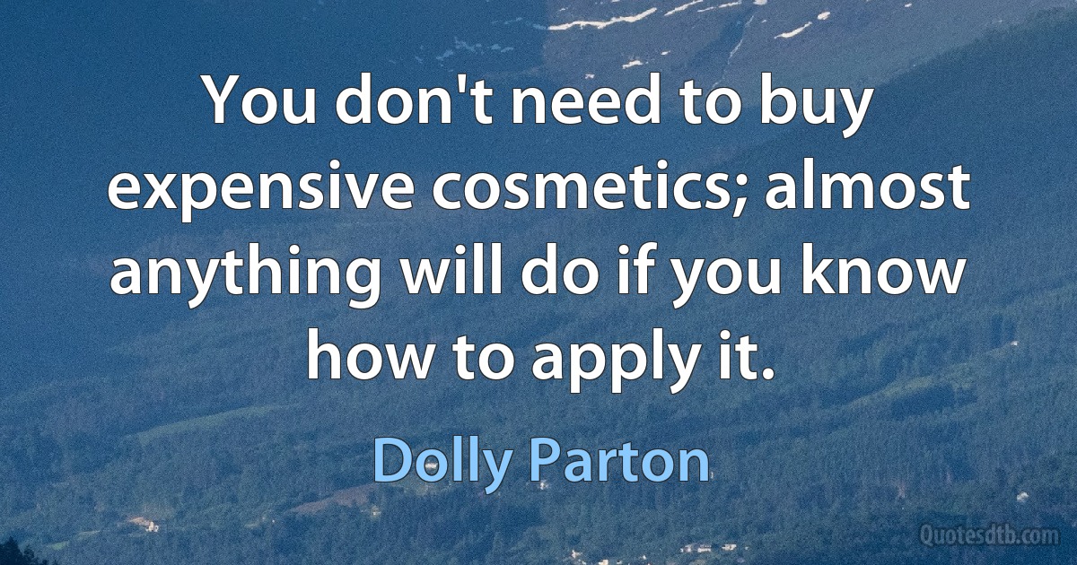 You don't need to buy expensive cosmetics; almost anything will do if you know how to apply it. (Dolly Parton)