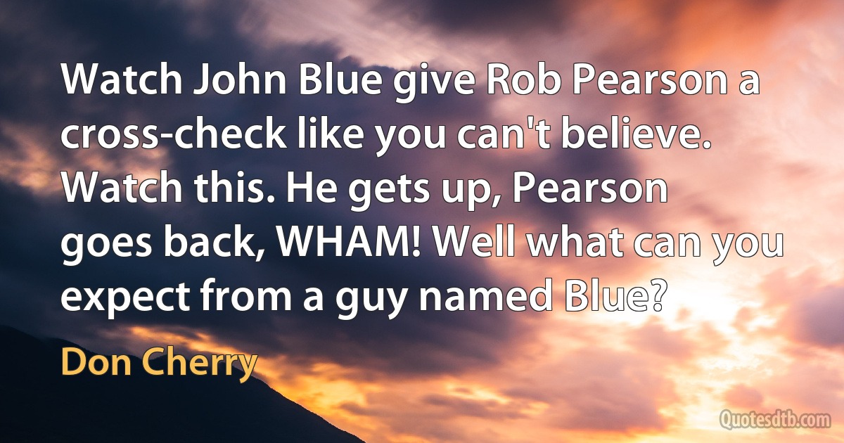 Watch John Blue give Rob Pearson a cross-check like you can't believe. Watch this. He gets up, Pearson goes back, WHAM! Well what can you expect from a guy named Blue? (Don Cherry)