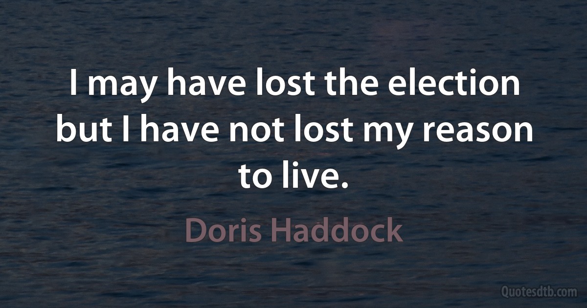 I may have lost the election but I have not lost my reason to live. (Doris Haddock)