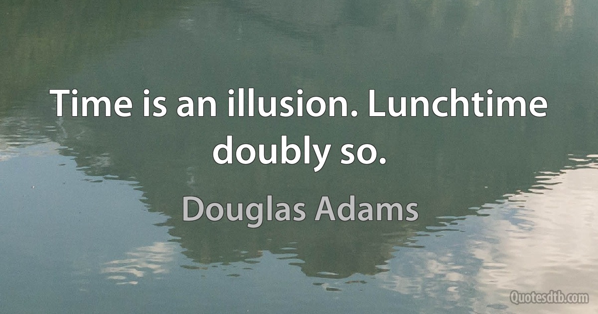 Time is an illusion. Lunchtime doubly so. (Douglas Adams)