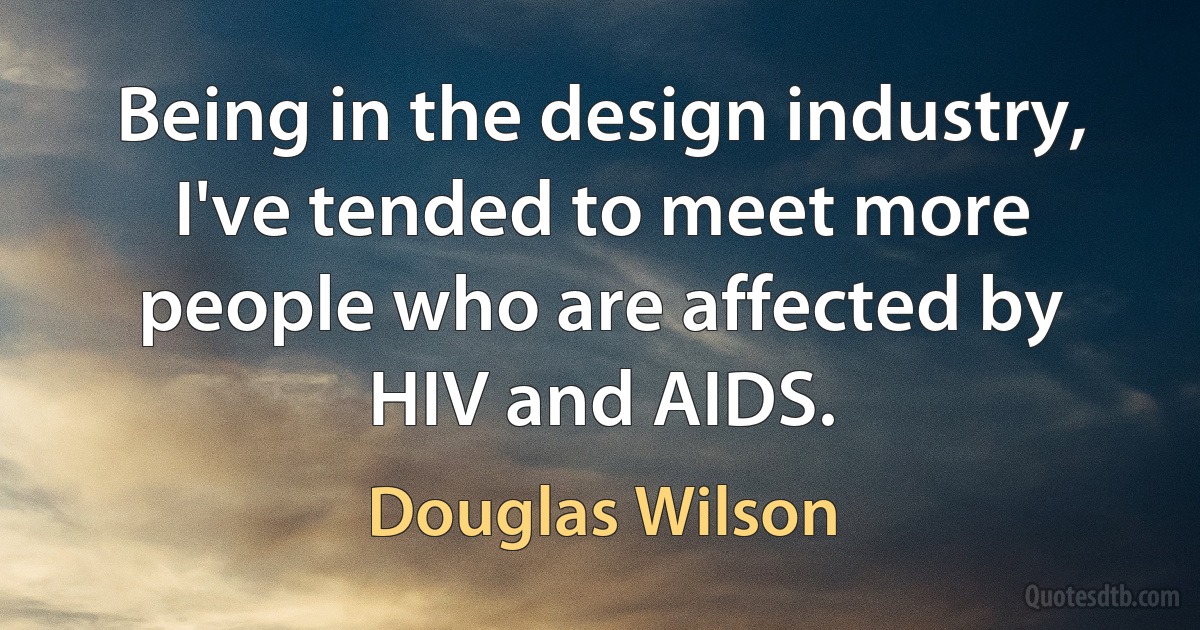 Being in the design industry, I've tended to meet more people who are affected by HIV and AIDS. (Douglas Wilson)