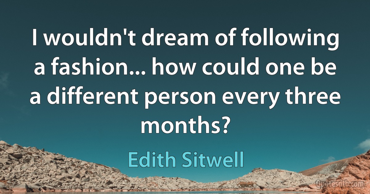 I wouldn't dream of following a fashion... how could one be a different person every three months? (Edith Sitwell)