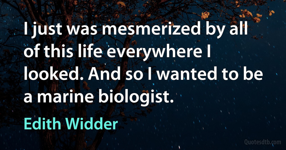 I just was mesmerized by all of this life everywhere I looked. And so I wanted to be a marine biologist. (Edith Widder)