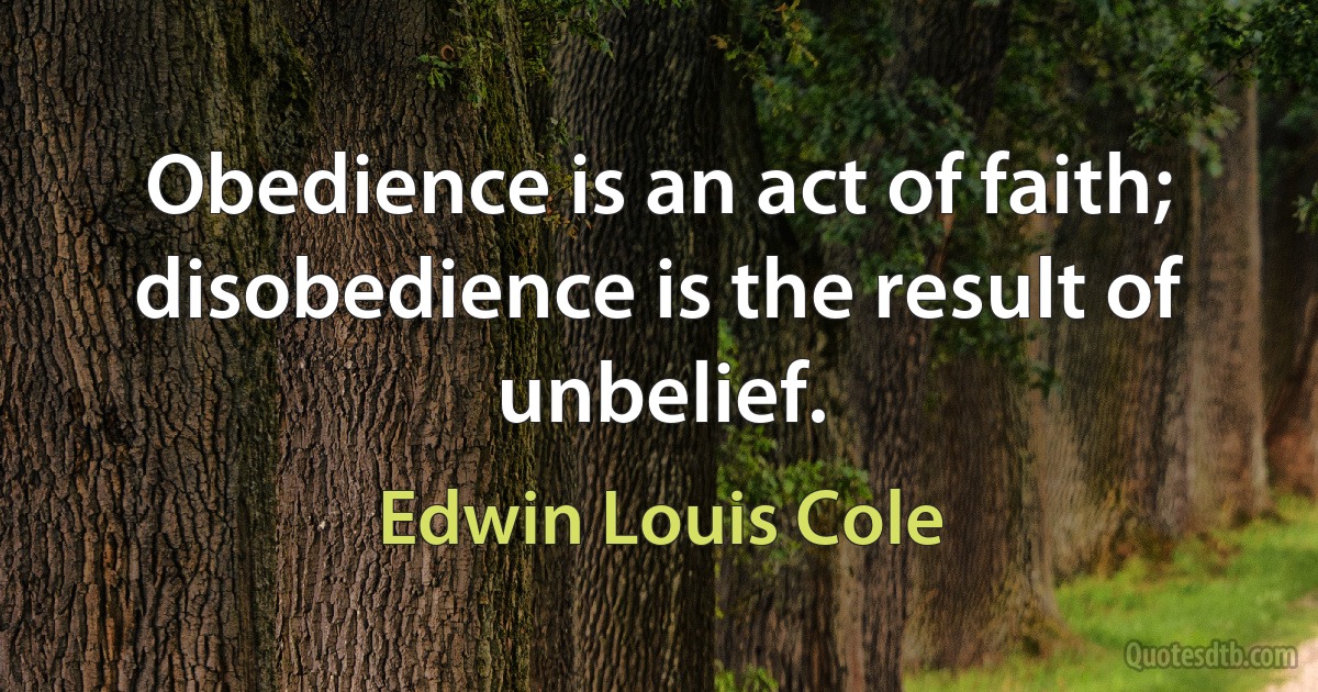 Obedience is an act of faith; disobedience is the result of unbelief. (Edwin Louis Cole)