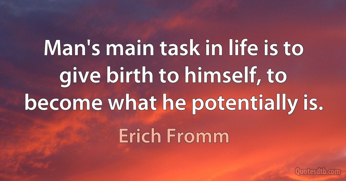 Man's main task in life is to give birth to himself, to become what he potentially is. (Erich Fromm)