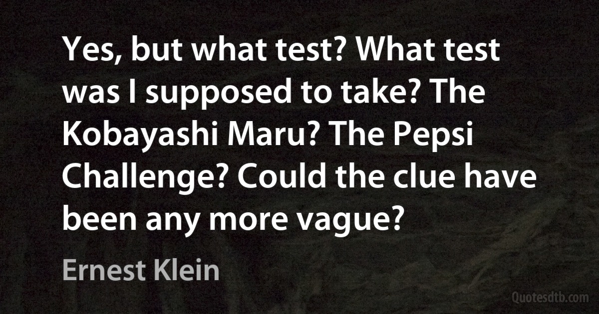 Yes, but what test? What test was I supposed to take? The Kobayashi Maru? The Pepsi Challenge? Could the clue have been any more vague? (Ernest Klein)