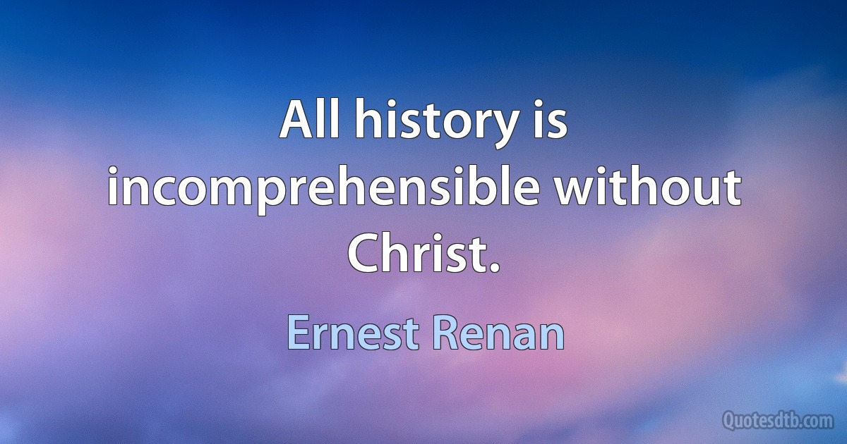 All history is incomprehensible without Christ. (Ernest Renan)