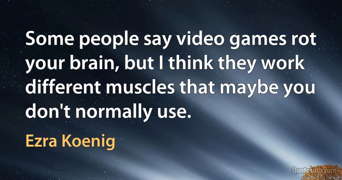 Some people say video games rot your brain, but I think they work different muscles that maybe you don't normally use. (Ezra Koenig)