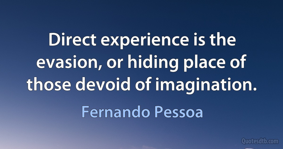 Direct experience is the evasion, or hiding place of those devoid of imagination. (Fernando Pessoa)