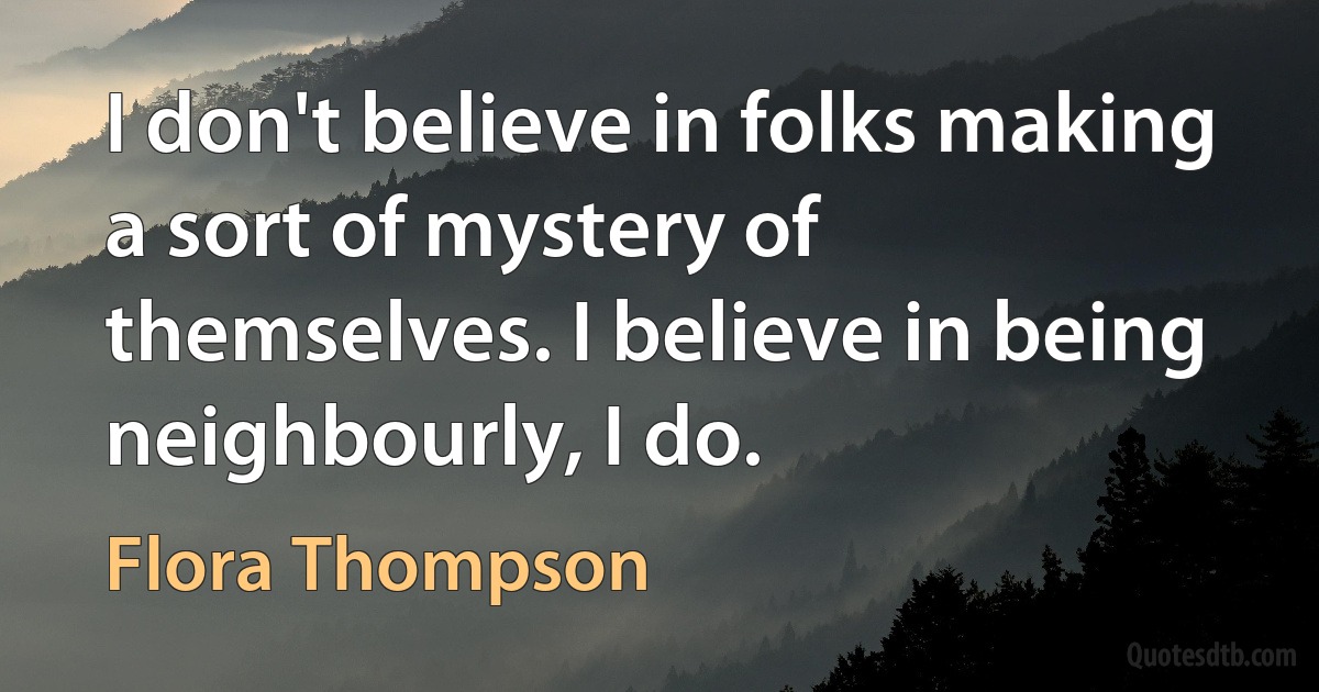 I don't believe in folks making a sort of mystery of themselves. I believe in being neighbourly, I do. (Flora Thompson)