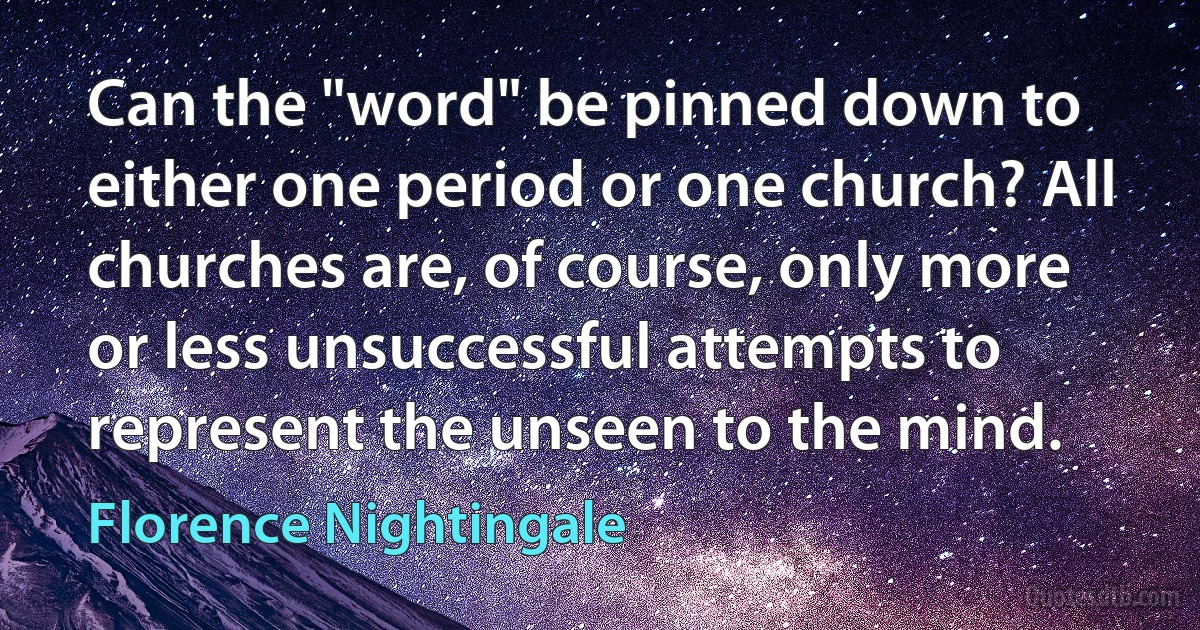 Can the "word" be pinned down to either one period or one church? All churches are, of course, only more or less unsuccessful attempts to represent the unseen to the mind. (Florence Nightingale)