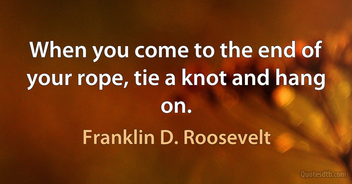 When you come to the end of your rope, tie a knot and hang on. (Franklin D. Roosevelt)