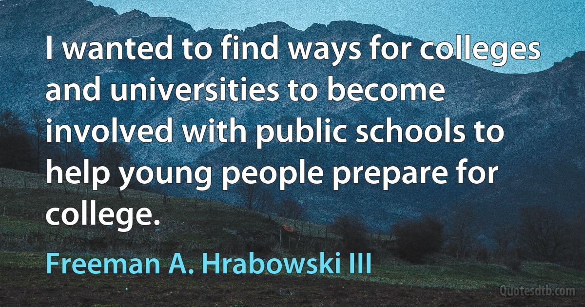 I wanted to find ways for colleges and universities to become involved with public schools to help young people prepare for college. (Freeman A. Hrabowski III)