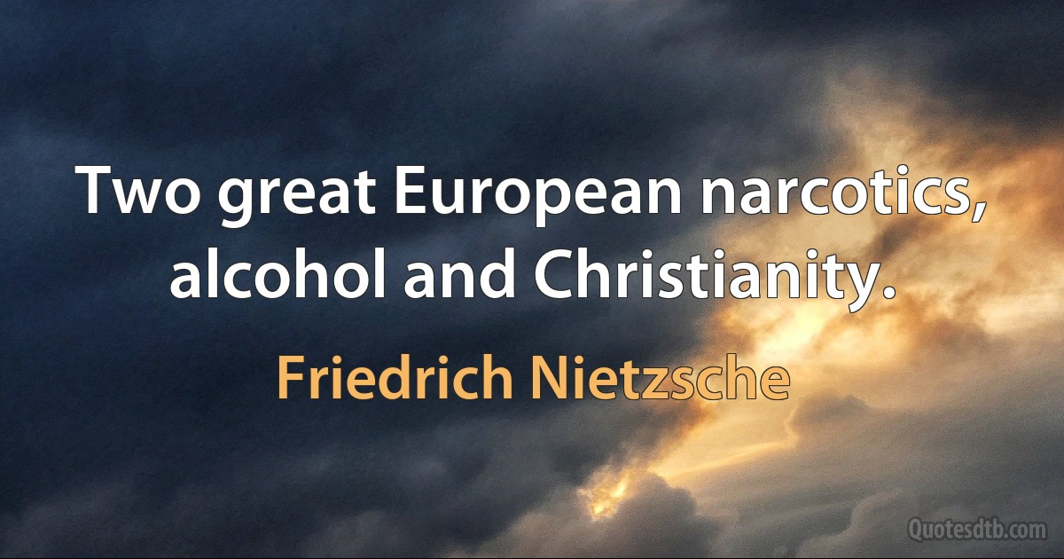 Two great European narcotics, alcohol and Christianity. (Friedrich Nietzsche)