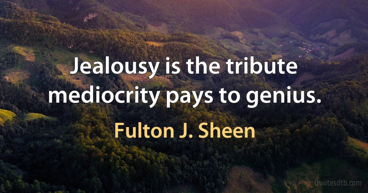 Jealousy is the tribute mediocrity pays to genius. (Fulton J. Sheen)