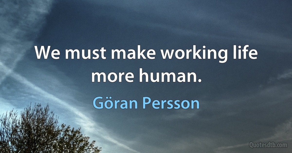 We must make working life more human. (Göran Persson)