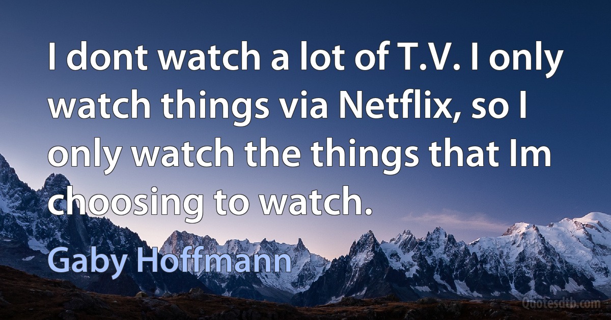 I dont watch a lot of T.V. I only watch things via Netflix, so I only watch the things that Im choosing to watch. (Gaby Hoffmann)