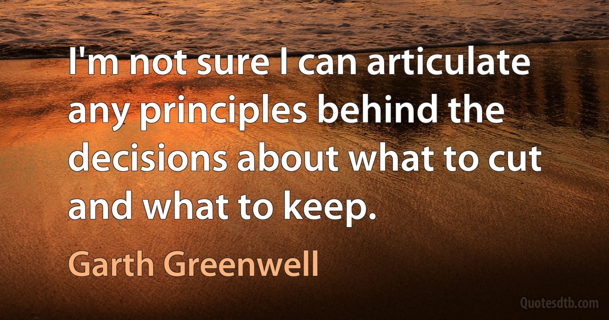 I'm not sure I can articulate any principles behind the decisions about what to cut and what to keep. (Garth Greenwell)