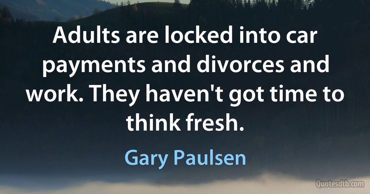 Adults are locked into car payments and divorces and work. They haven't got time to think fresh. (Gary Paulsen)