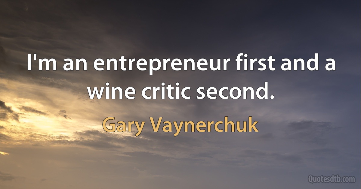 I'm an entrepreneur first and a wine critic second. (Gary Vaynerchuk)