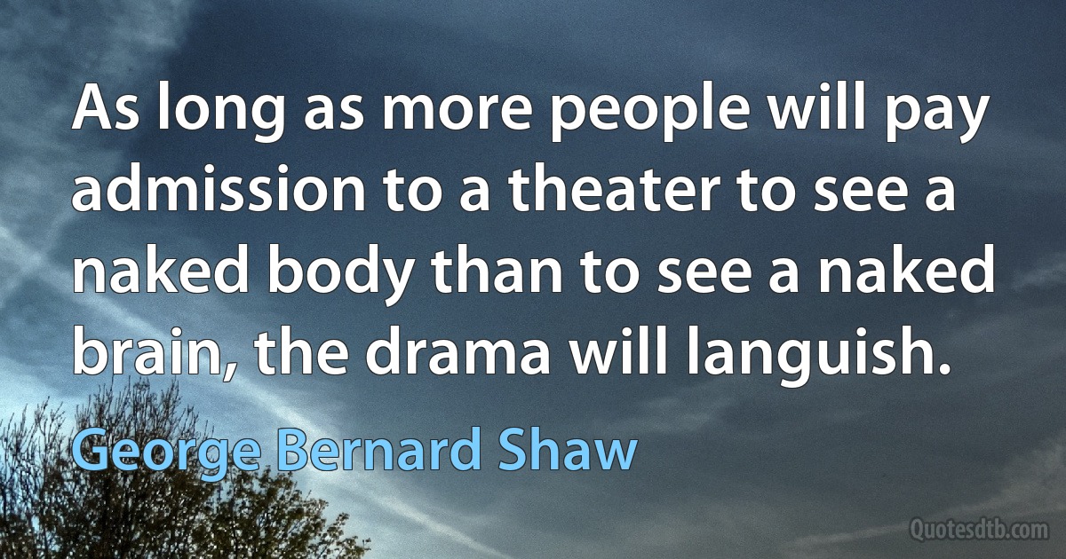 As long as more people will pay admission to a theater to see a naked body than to see a naked brain, the drama will languish. (George Bernard Shaw)