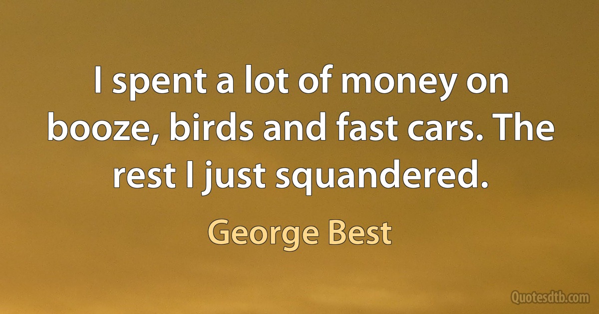 I spent a lot of money on booze, birds and fast cars. The rest I just squandered. (George Best)