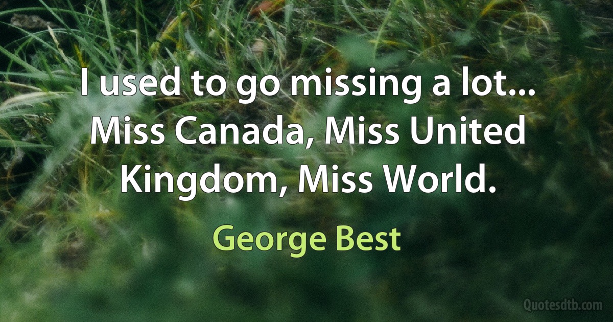 I used to go missing a lot... Miss Canada, Miss United Kingdom, Miss World. (George Best)