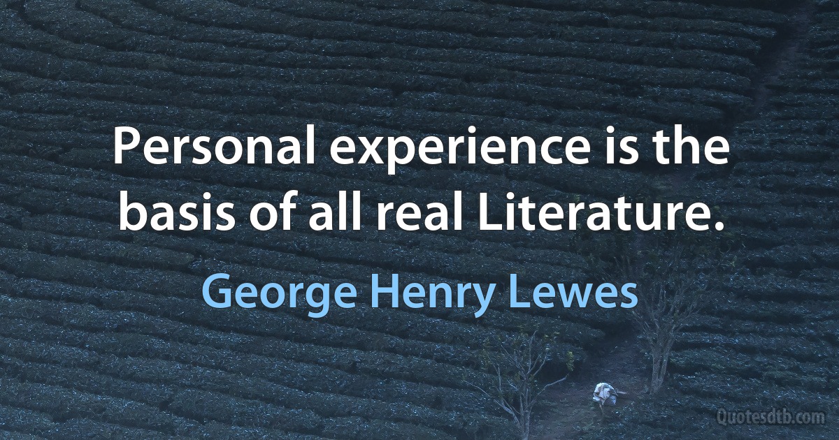 Personal experience is the basis of all real Literature. (George Henry Lewes)