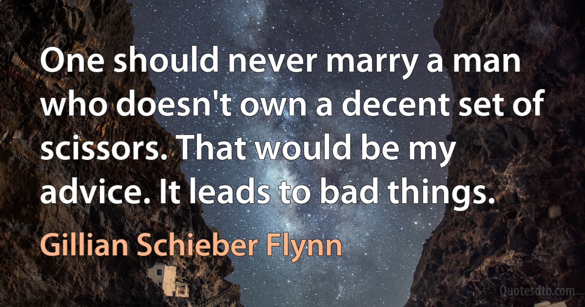 One should never marry a man who doesn't own a decent set of scissors. That would be my advice. It leads to bad things. (Gillian Schieber Flynn)