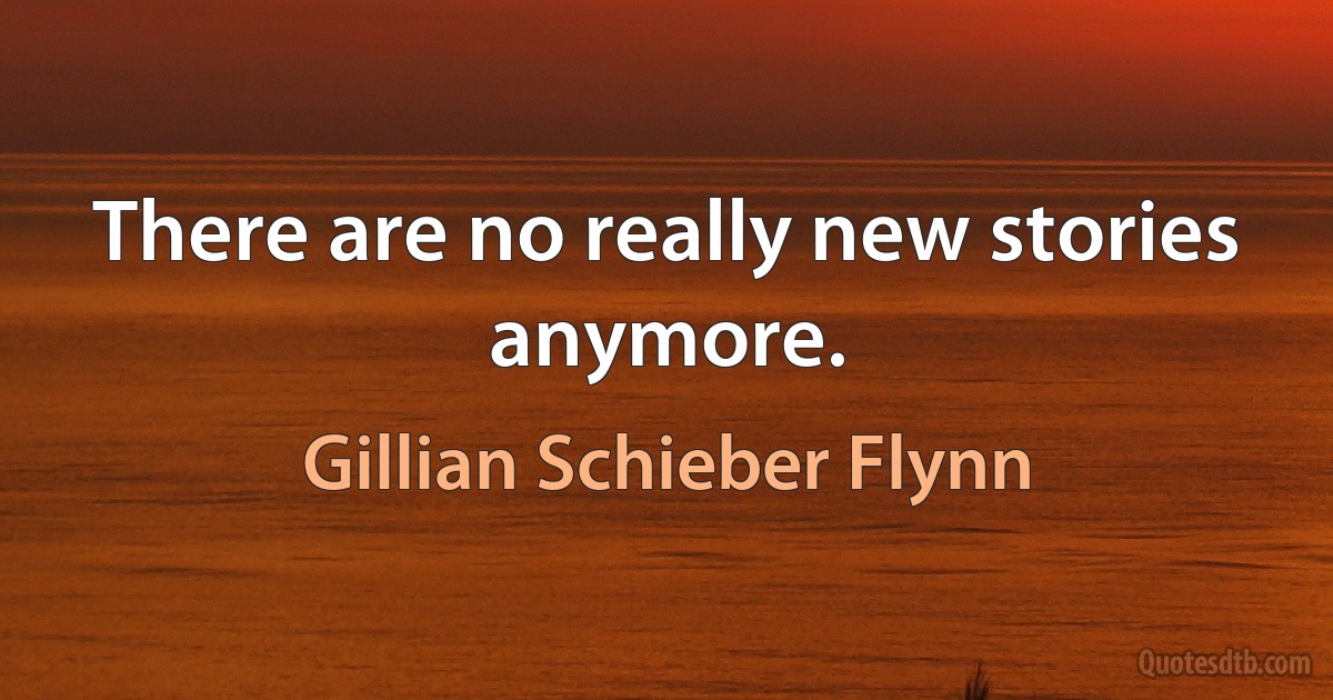 There are no really new stories anymore. (Gillian Schieber Flynn)