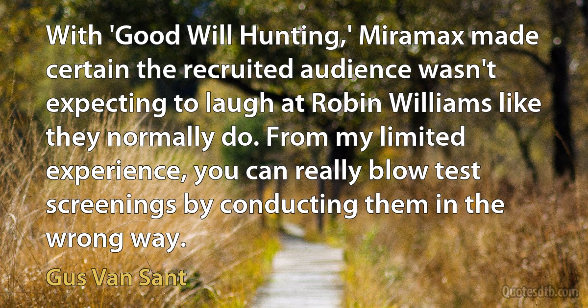 With 'Good Will Hunting,' Miramax made certain the recruited audience wasn't expecting to laugh at Robin Williams like they normally do. From my limited experience, you can really blow test screenings by conducting them in the wrong way. (Gus Van Sant)