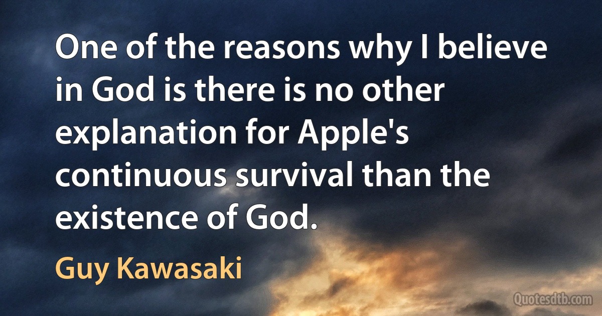 One of the reasons why I believe in God is there is no other explanation for Apple's continuous survival than the existence of God. (Guy Kawasaki)